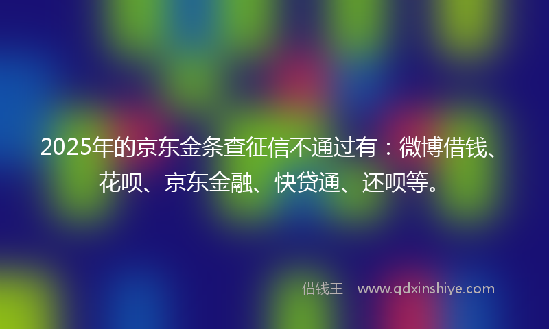2025年的京东金条查征信不通过有：微博借钱、花呗、京东金融、快贷通、还呗等。