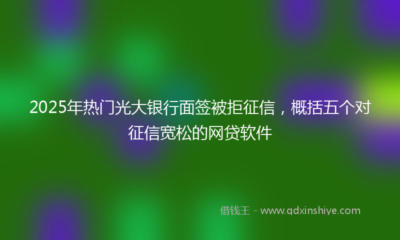 2025年热门光大银行面签被拒征信，概括五个对征信宽松的网贷软件