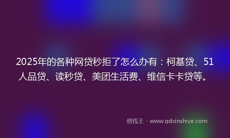 2025年的各种网贷秒拒了怎么办有：柯基贷、51人品贷、读秒贷、美团生活费、维信卡卡贷等。