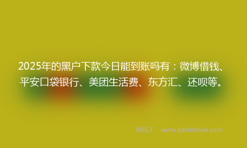 2025年的黑户下款今日能到账吗有：微博借钱、平安口袋银行、美团生活费、东方汇、还呗等。