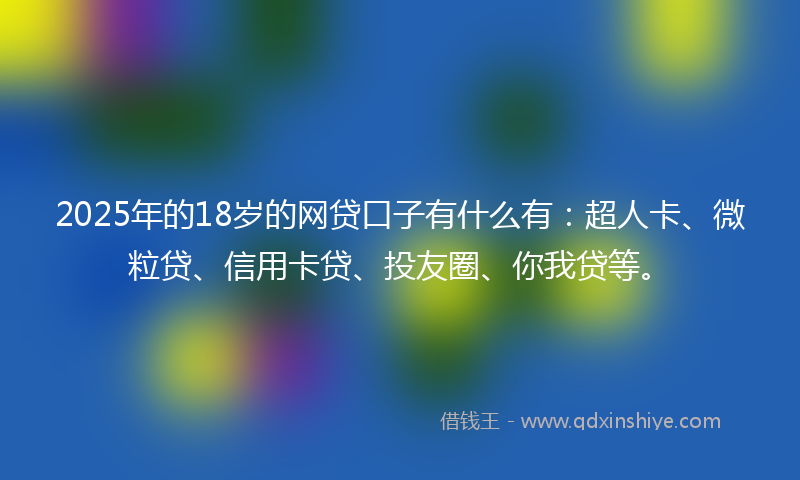 2025年的18岁的网贷口子有什么有：超人卡、微粒贷、信用卡贷、投友圈、你我贷等。
