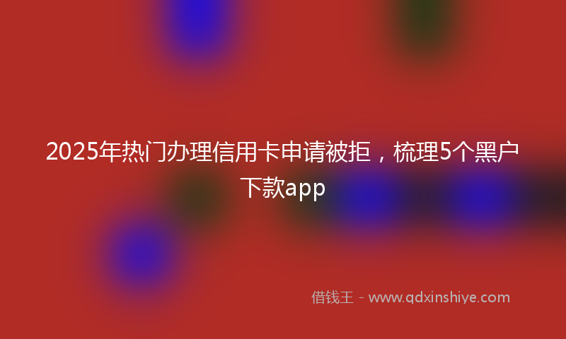 2025年热门办理信用卡申请被拒，梳理5个黑户下款app