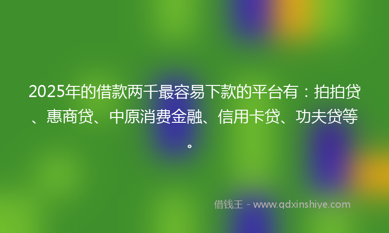 2025年的借款两千最容易下款的平台有：拍拍贷、惠商贷、中原消费金融、信用卡贷、功夫贷等。