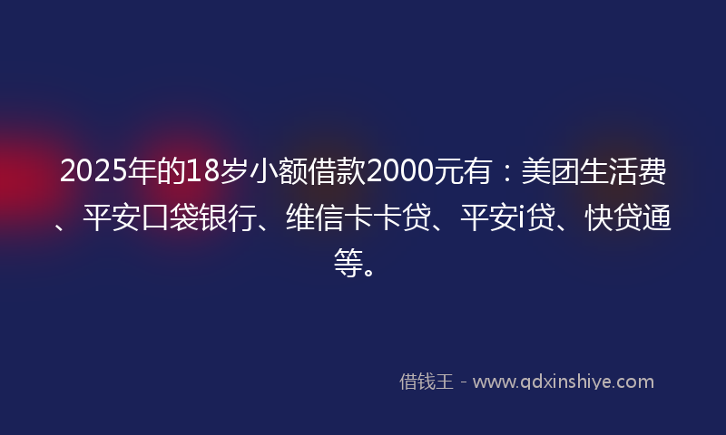 2025年的18岁小额借款2000元有：美团生活费、平安口袋银行、维信卡卡贷、平安i贷、快贷通等。