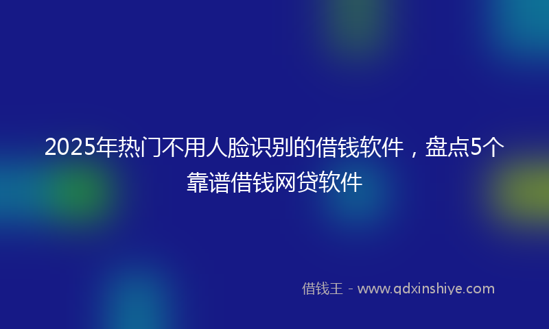 2025年热门不用人脸识别的借钱软件，盘点5个靠谱借钱网贷软件