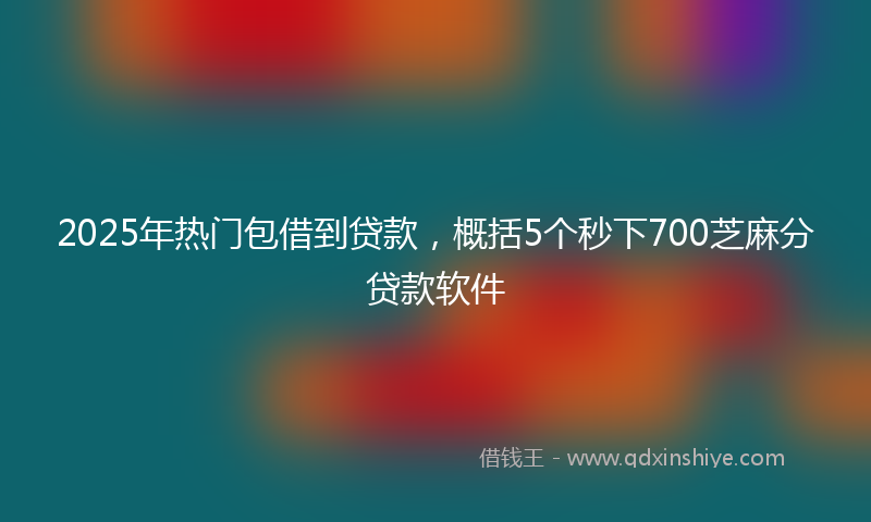2025年热门包借到贷款，概括5个秒下700芝麻分贷款软件