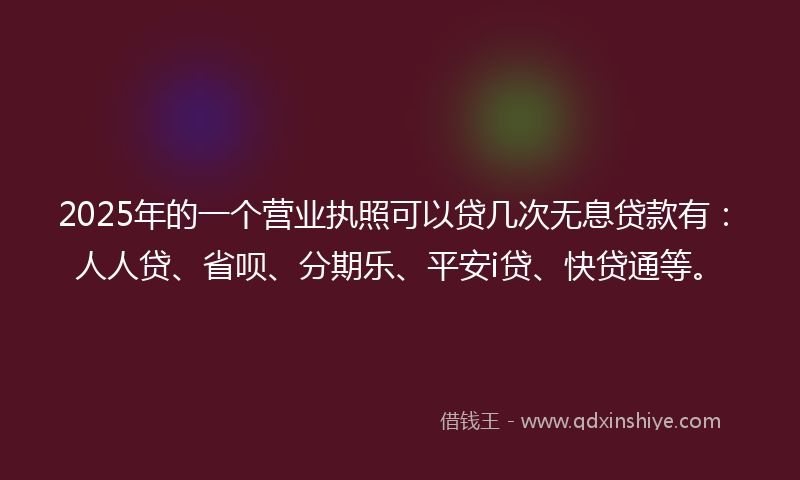 2025年的一个营业执照可以贷几次无息贷款有：人人贷、省呗、分期乐、平安i贷、快贷通等。