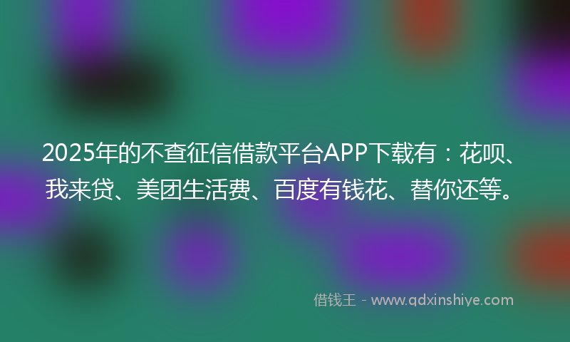 2025年的不查征信借款平台APP下载有:花呗、我来贷、美团生活费、百度有钱花、替你还等。