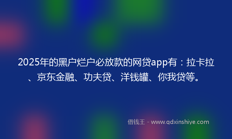 2025年的黑户烂户必放款的网贷app有：拉卡拉、京东金融、功夫贷、洋钱罐、你我贷等。