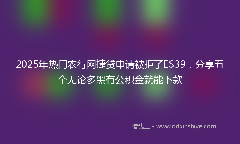 2025年热门农行网捷贷申请被拒了ES39，分享五个无论多黑有公积金就能下款