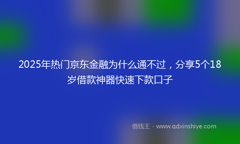 2025年热门京东金融为什么通不过，分享5个18岁借款神器快速下款口子