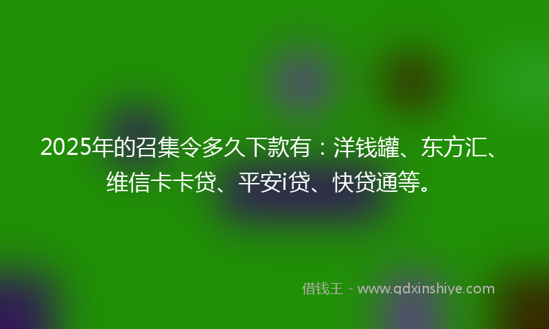 2025年的召集令多久下款有：洋钱罐、东方汇、维信卡卡贷、平安i贷、快贷通等。
