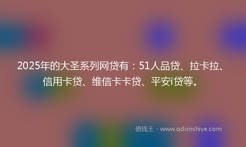 2025年的大圣系列网贷有：51人品贷、拉卡拉、信用卡贷、维信卡卡贷、平安i贷等。