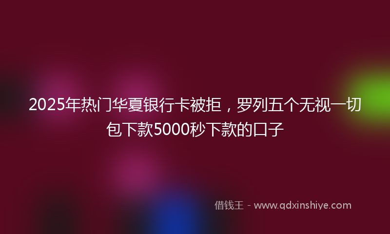 2025年热门华夏银行卡被拒，罗列五个无视一切包下款5000秒下款的口子