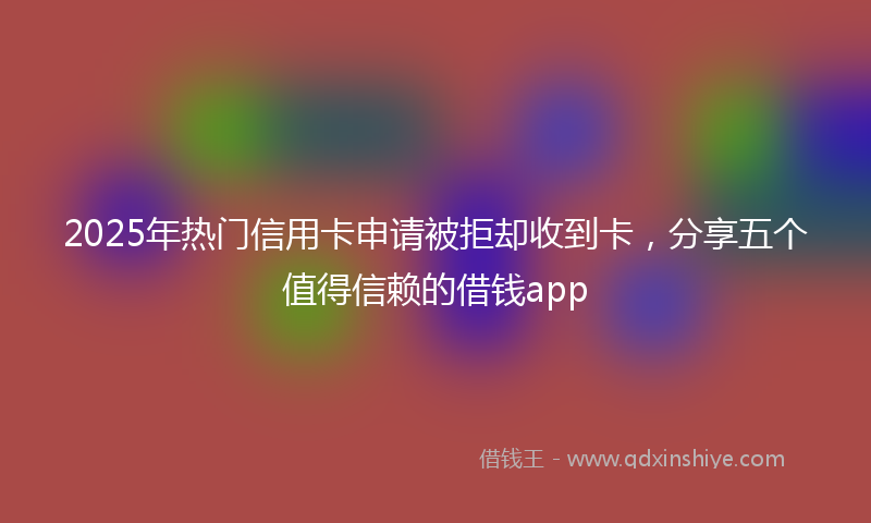 2025年热门信用卡申请被拒却收到卡，分享五个值得信赖的借钱app