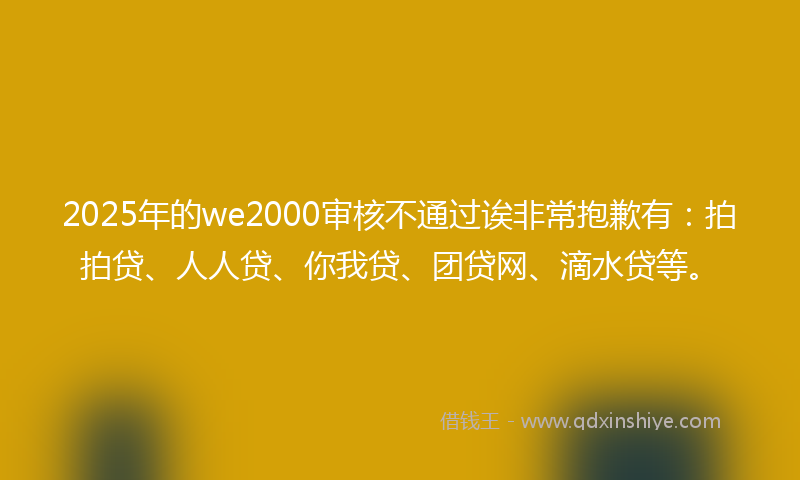 2025年的we2000审核不通过诶非常抱歉有：拍拍贷、人人贷、你我贷、团贷网、滴水贷等。
