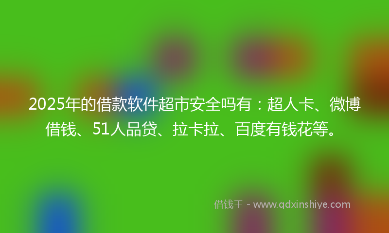 2025年的借款软件超市安全吗有：超人卡、微博借钱、51人品贷、拉卡拉、百度有钱花等。