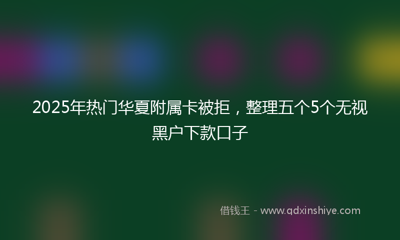 2025年热门华夏附属卡被拒，整理五个5个无视黑户下款口子