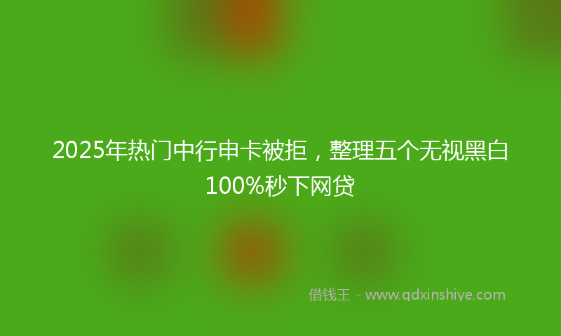 2025年热门中行申卡被拒，整理五个无视黑白100%秒下网贷