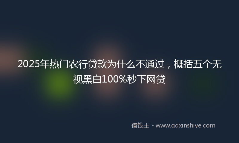 2025年热门农行贷款为什么不通过，概括五个无视黑白100%秒下网贷
