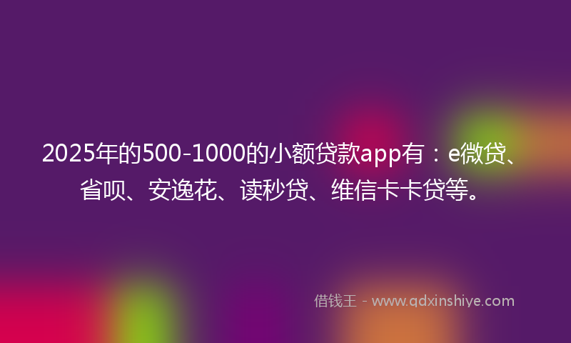 2025年的500-1000的小额贷款app有：e微贷、省呗、安逸花、读秒贷、维信卡卡贷等。