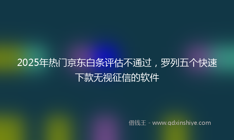 2025年热门京东白条评估不通过，罗列五个快速下款无视征信的软件