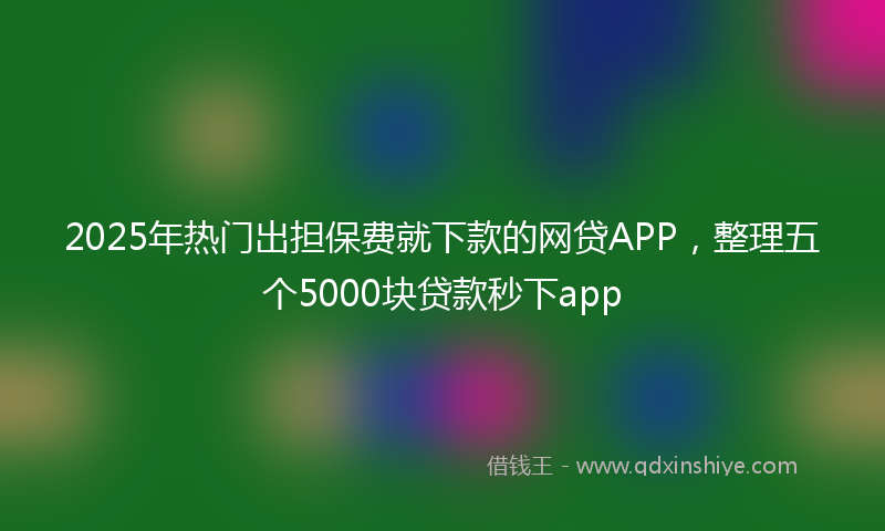 2025年热门出担保费就下款的网贷APP，整理五个5000块贷款秒下app
