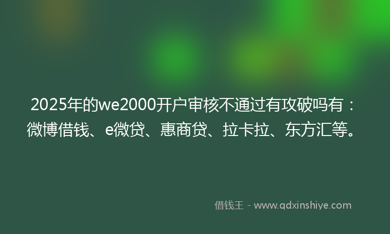 2025年的we2000开户审核不通过有攻破吗有：微博借钱、e微贷、惠商贷、拉卡拉、东方汇等。