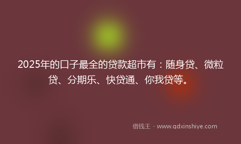 2025年的口子最全的贷款超市有：随身贷、微粒贷、分期乐、快贷通、你我贷等。