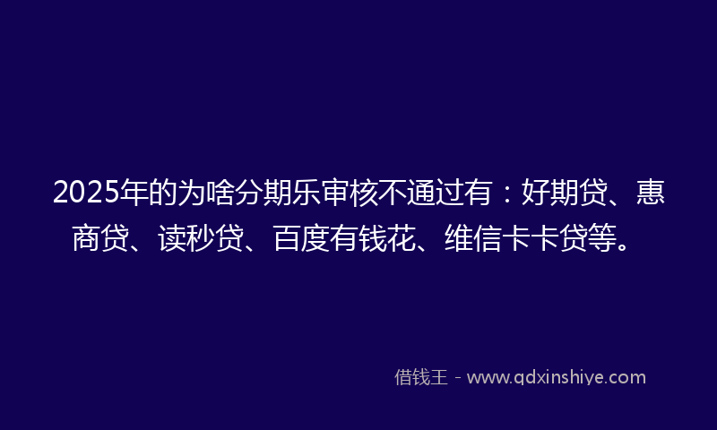 2025年的为啥分期乐审核不通过有：好期贷、惠商贷、读秒贷、百度有钱花、维信卡卡贷等。