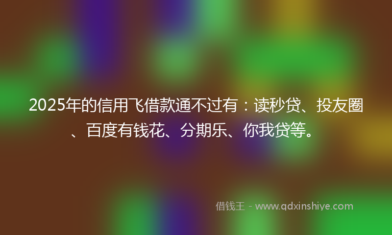 2025年的信用飞借款通不过有：读秒贷、投友圈、百度有钱花、分期乐、你我贷等。