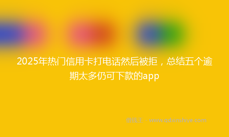 2025年热门信用卡打电话然后被拒，总结五个逾期太多仍可下款的app