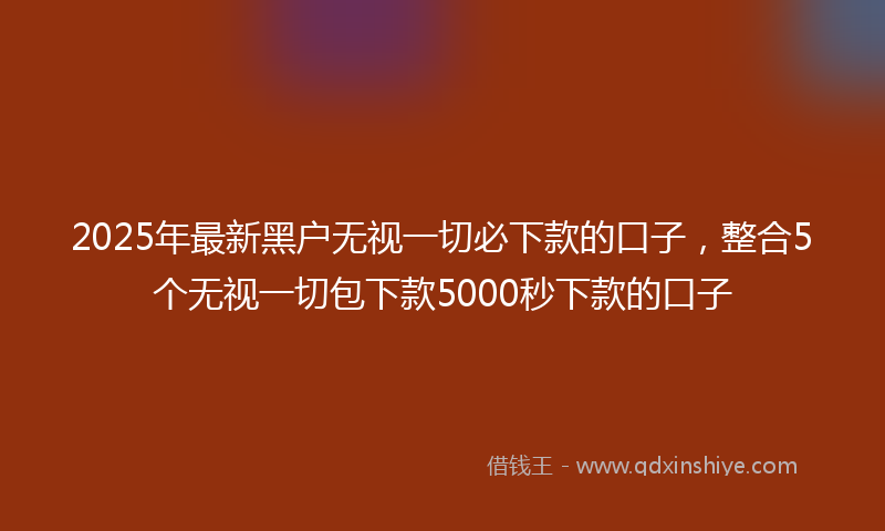 2025年最新黑户无视一切必下款的口子，整合5个无视一切包下款5000秒下款的口子