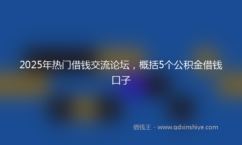 2025年热门借钱交流论坛，概括5个公积金借钱口子