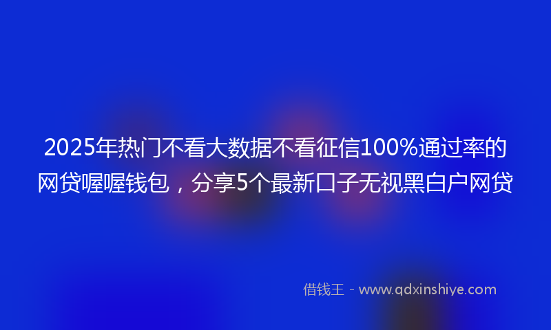 2025年热门不看大数据不看征信100%通过率的网贷喔喔钱包，分享5个最新口子无视黑白户网贷