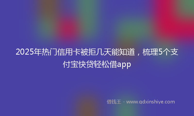 2025年热门信用卡被拒几天能知道，梳理5个支付宝快贷轻松借app
