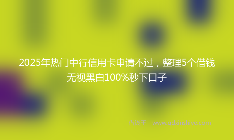 2025年热门中行信用卡申请不过，整理5个借钱无视黑白100%秒下口子