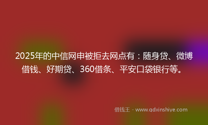 2025年的中信网申被拒去网点有：随身贷、微博借钱、好期贷、360借条、平安口袋银行等。