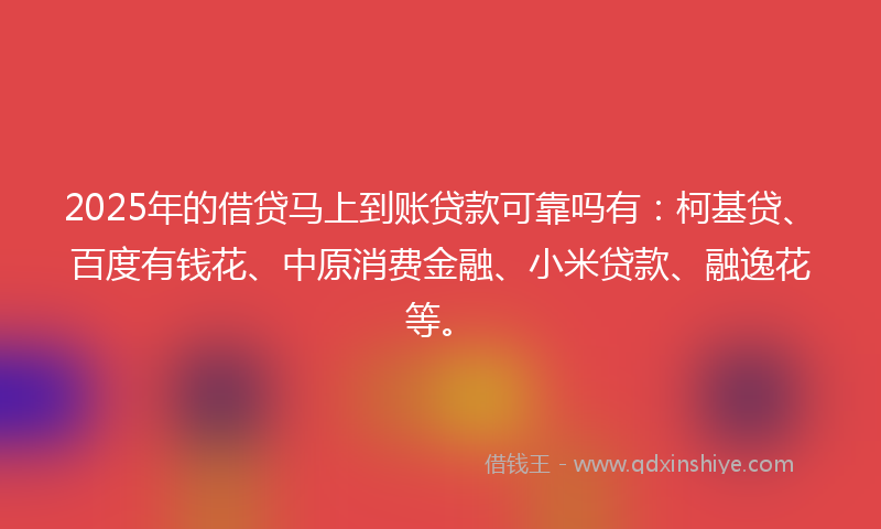 2025年的借贷马上到账贷款可靠吗有：柯基贷、百度有钱花、中原消费金融、小米贷款、融逸花等。