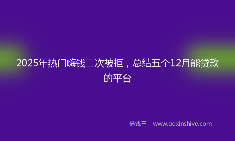 2025年热门嗨钱二次被拒，总结五个12月能贷款的平台