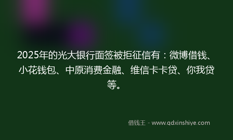 2025年的光大银行面签被拒征信有：微博借钱、小花钱包、中原消费金融、维信卡卡贷、你我贷等。