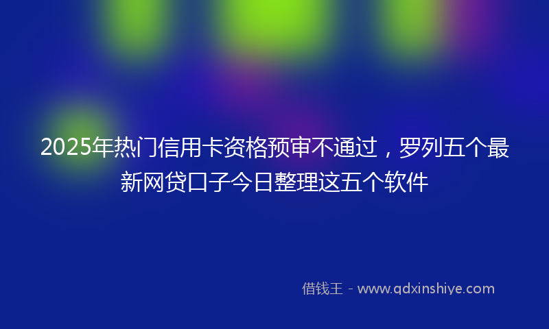 2025年热门信用卡资格预审不通过，罗列五个最新网贷口子今日整理这五个软件