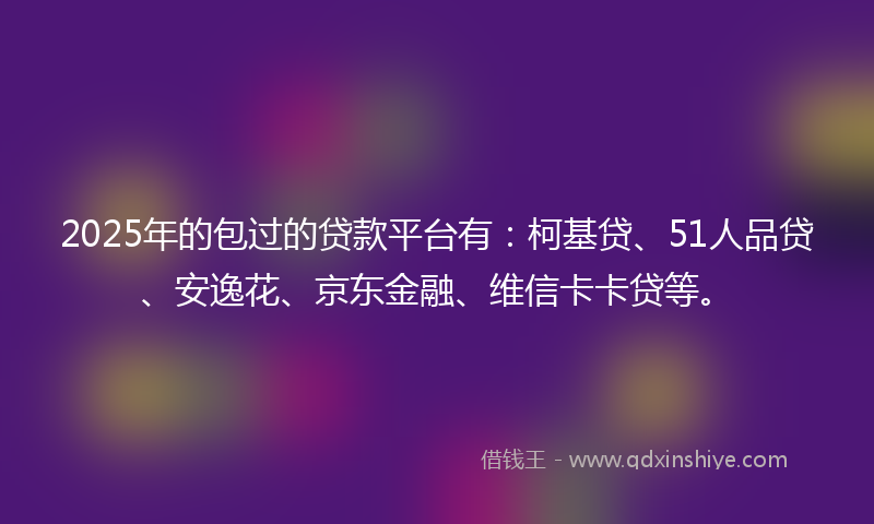 2025年的包过的贷款平台有：柯基贷、51人品贷、安逸花、京东金融、维信卡卡贷等。