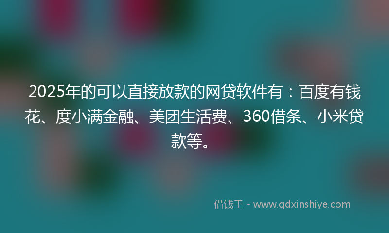 2025年的可以直接放款的网贷软件有：百度有钱花、度小满金融、美团生活费、360借条、小米贷款等。