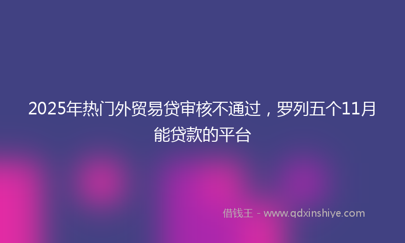 2025年热门外贸易贷审核不通过，罗列五个11月能贷款的平台
