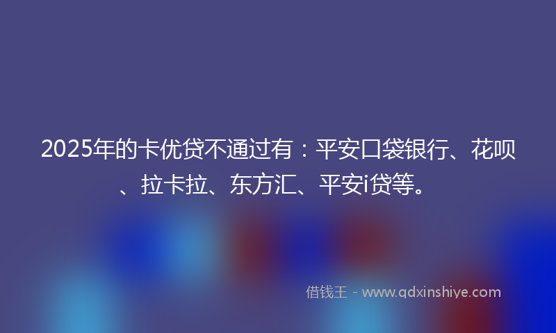 2025年的卡优贷不通过有：平安口袋银行、花呗、拉卡拉、东方汇、平安i贷等。