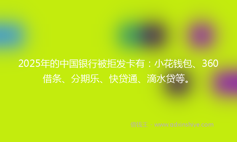 2025年的中国银行被拒发卡有：小花钱包、360借条、分期乐、快贷通、滴水贷等。