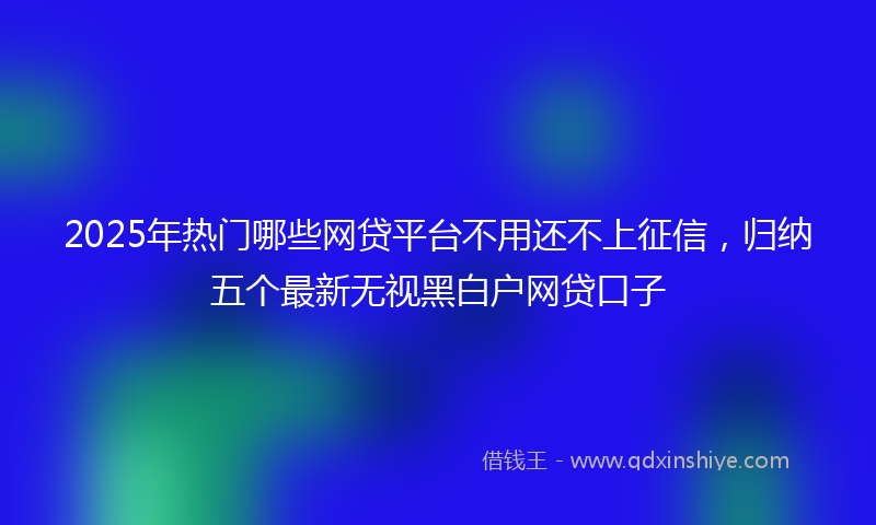 2025年热门哪些网贷平台不用还不上征信，归纳五个最新无视黑白户网贷口子
