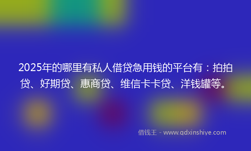 2025年的哪里有私人借贷急用钱的平台有：拍拍贷、好期贷、惠商贷、维信卡卡贷、洋钱罐等。