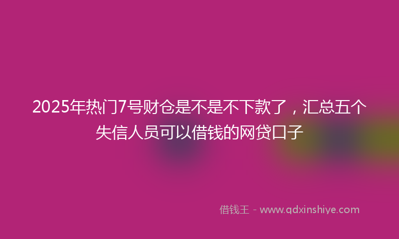 2025年热门7号财仓是不是不下款了，汇总五个失信人员可以借钱的网贷口子